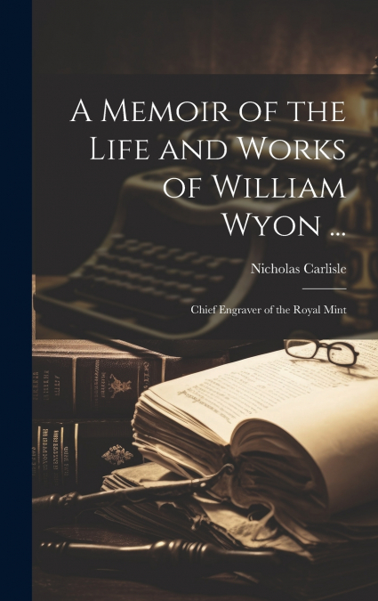 A Memoir of the Life and Works of William Wyon ...