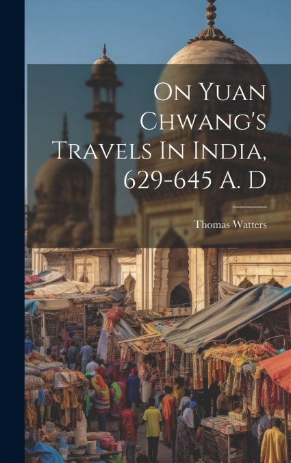 On Yuan Chwang’s Travels In India, 629-645 A. D