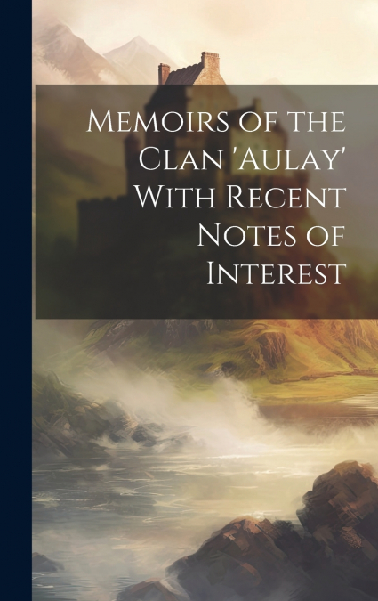 Memoirs of the Clan ’aulay’ With Recent Notes of Interest
