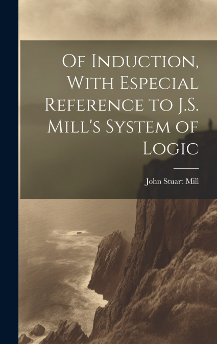 Of Induction, With Especial Reference to J.S. Mill’s System of Logic