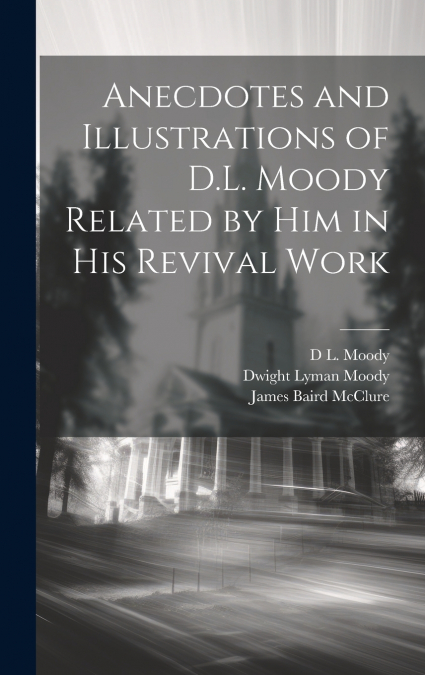 Anecdotes and Illustrations of D.L. Moody Related by Him in His Revival Work