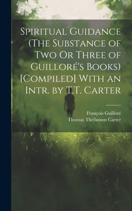 Spiritual Guidance (The Substance of Two Or Three of Guilloré’s Books) [Compiled] With an Intr. by T.T. Carter