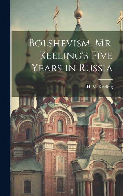 Bolshevism. Mr. Keeling’s Five Years in Russia