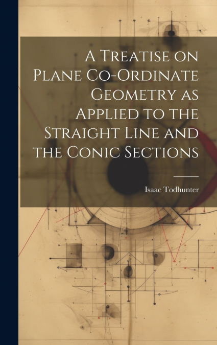 A Treatise on Plane Co-ordinate Geometry as Applied to the Straight Line and the Conic Sections
