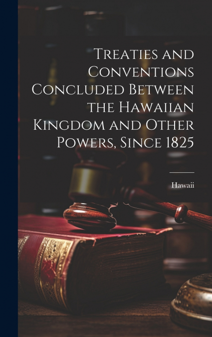 Treaties and Conventions Concluded Between the Hawaiian Kingdom and Other Powers, Since 1825