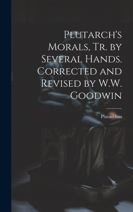 Plutarch’s Morals, Tr. by Several Hands. Corrected and Revised by W.W. Goodwin