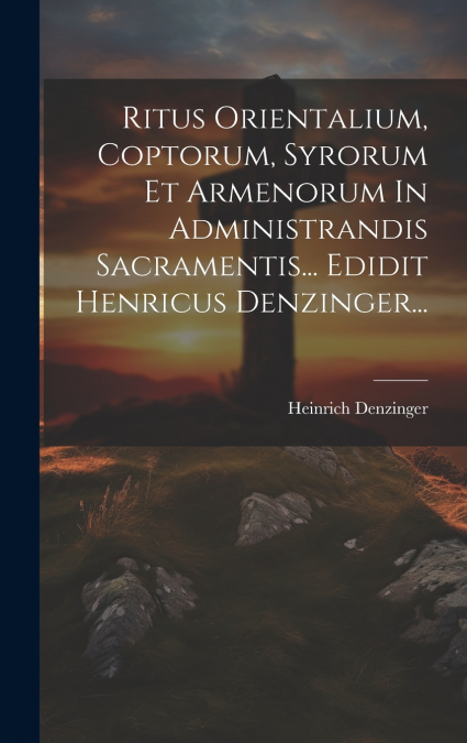 Ritus Orientalium, Coptorum, Syrorum Et Armenorum In Administrandis Sacramentis... Edidit Henricus Denzinger...