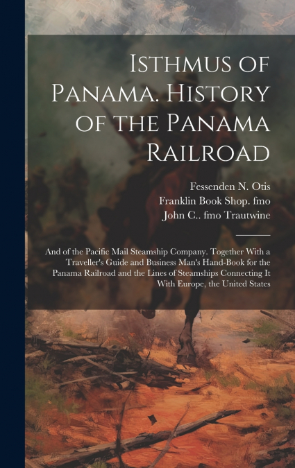 Isthmus of Panama. History of the Panama Railroad; and of the Pacific Mail Steamship Company. Together With a Traveller’s Guide and Business Man’s Hand-book for the Panama Railroad and the Lines of St