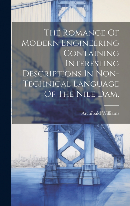 The Romance Of Modern Engineering Containing Interesting Descriptions In Non-technical Language Of The Nile Dam,