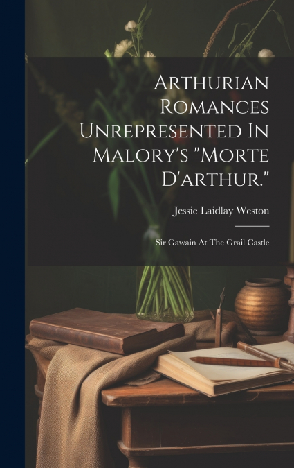 Arthurian Romances Unrepresented In Malory’s 'morte D’arthur.'