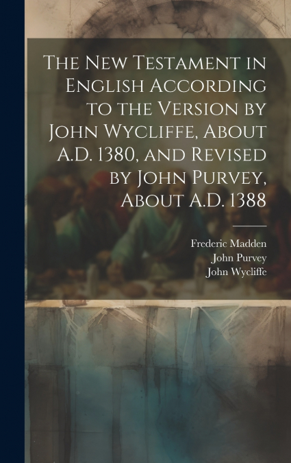 The New Testament in English According to the Version by John Wycliffe, About A.D. 1380, and Revised by John Purvey, About A.D. 1388