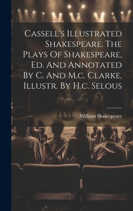 Cassell’s Illustrated Shakespeare. The Plays Of Shakespeare, Ed. And Annotated By C. And M.c. Clarke, Illustr. By H.c. Selous