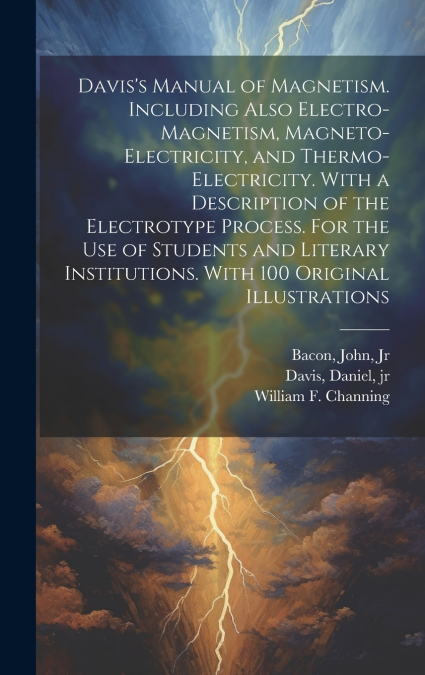 Davis’s Manual of Magnetism. Including Also Electro-magnetism, Magneto-electricity, and Thermo-electricity. With a Description of the Electrotype Process. For the Use of Students and Literary Institut