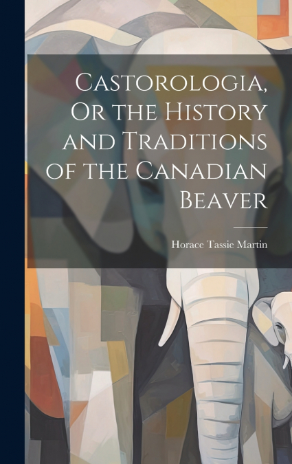 Castorologia, Or the History and Traditions of the Canadian Beaver