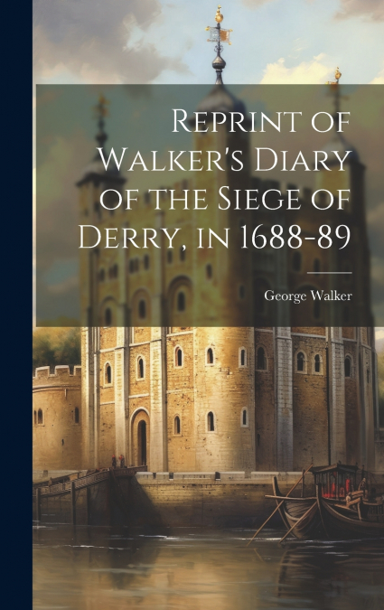 Reprint of Walker’s Diary of the Siege of Derry, in 1688-89