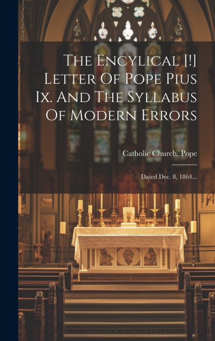 The Encylical [!] Letter Of Pope Pius Ix. And The Syllabus Of Modern Errors
