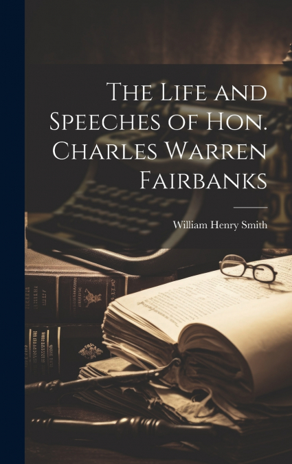 The Life and Speeches of Hon. Charles Warren Fairbanks