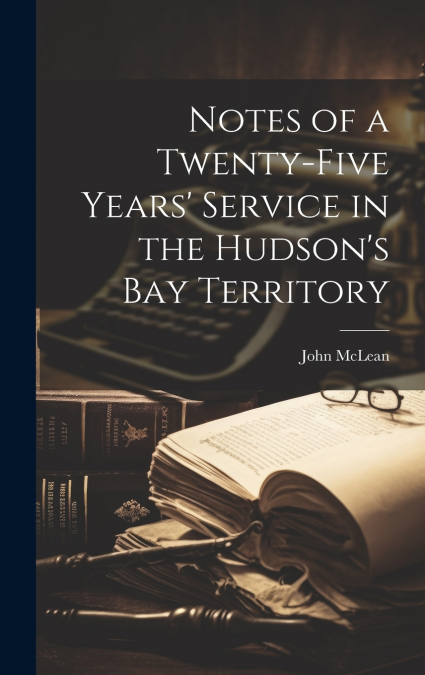 Notes of a Twenty-five Years’ Service in the Hudson’s Bay Territory