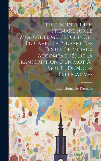 Lettre Inédite Du P. Prémare Sur Le Monothéisme Des Chinois, Pub. Avec La Plupart Des Textes Originaux Accompagnés De La Transcription D’un Mot-À-Mot Et De Notes Explicatives
