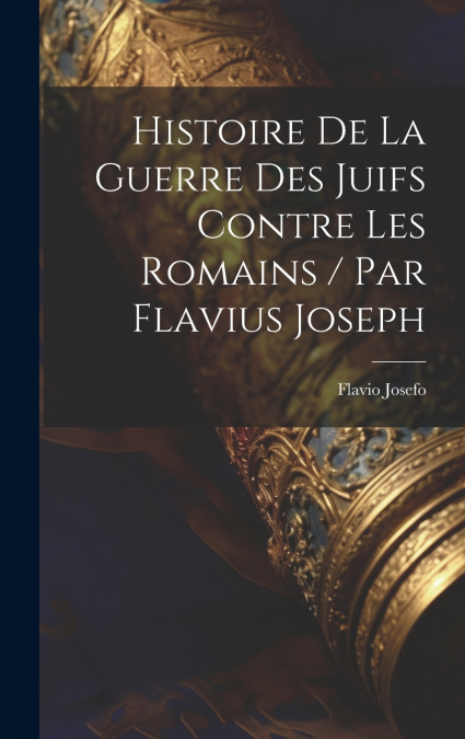 Histoire De La Guerre Des Juifs Contre Les Romains / Par Flavius Joseph