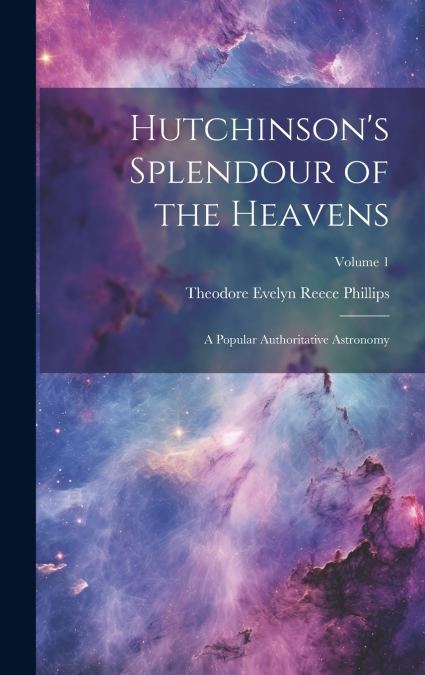 Hutchinson’s Splendour of the Heavens; a Popular Authoritative Astronomy; Volume 1