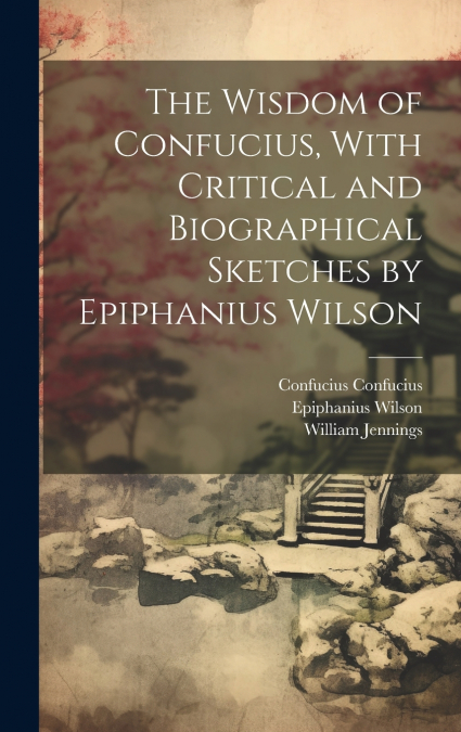 The Wisdom of Confucius, With Critical and Biographical Sketches by Epiphanius Wilson