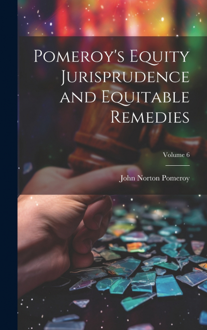 Pomeroy’s Equity Jurisprudence and Equitable Remedies; Volume 6