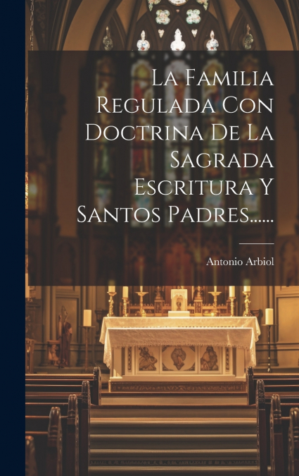 La Familia Regulada Con Doctrina De La Sagrada Escritura Y Santos Padres......