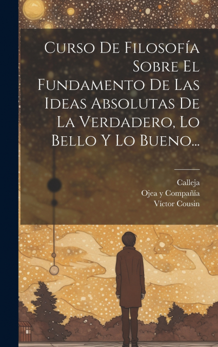 Curso De Filosofía Sobre El Fundamento De Las Ideas Absolutas De La Verdadero, Lo Bello Y Lo Bueno...