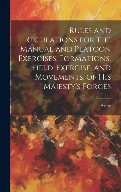 Rules and Regulations for the Manual and Platoon Exercises, Formations, Field-Exercise, and Movements, of His Majesty’s Forces