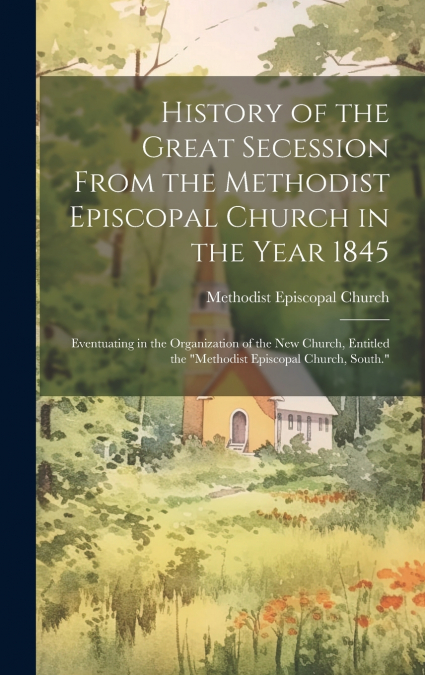 History of the Great Secession From the Methodist Episcopal Church in the Year 1845