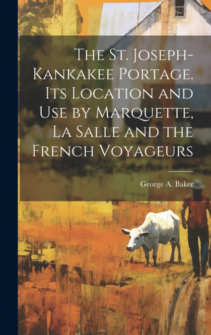 The St. Joseph-Kankakee Portage. Its Location and use by Marquette, La Salle and the French Voyageurs