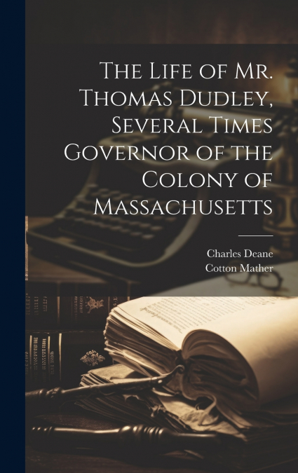The Life of Mr. Thomas Dudley, Several Times Governor of the Colony of Massachusetts [electronic Resource]