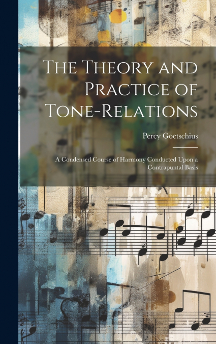 The Theory and Practice of Tone-relations; a Condensed Course of Harmony Conducted Upon a Contrapuntal Basis