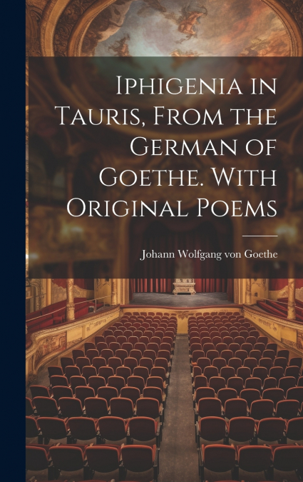 Iphigenia in Tauris, From the German of Goethe. With Original Poems