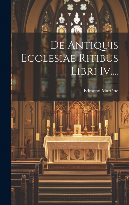 De Antiquis Ecclesiae Ritibus Libri Iv....