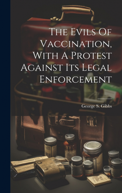 The Evils Of Vaccination, With A Protest Against Its Legal Enforcement