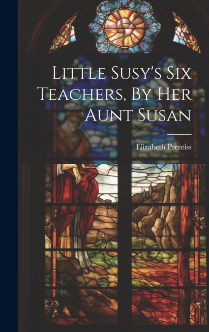 Little Susy’s Six Teachers, By Her Aunt Susan