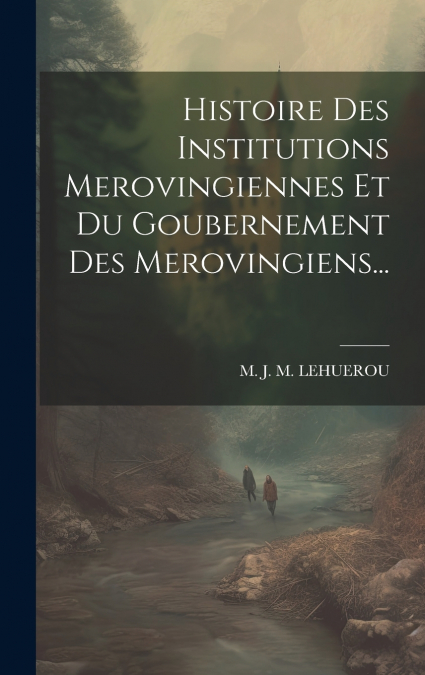 Histoire Des Institutions Merovingiennes Et Du Goubernement Des Merovingiens...