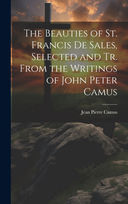 The Beauties of St. Francis De Sales, Selected and Tr. From the Writings of John Peter Camus