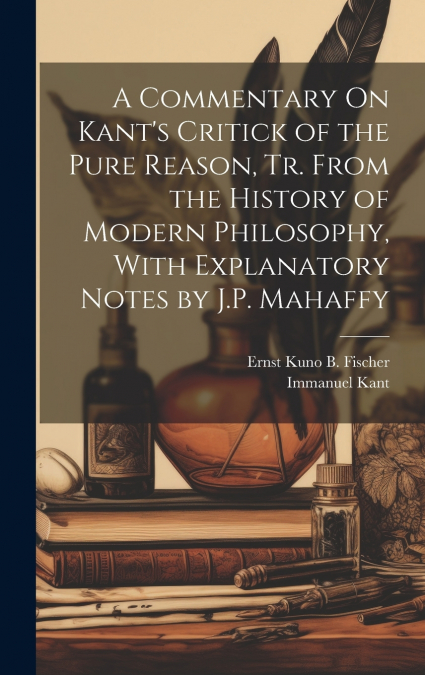 A Commentary On Kant’s Critick of the Pure Reason, Tr. From the History of Modern Philosophy, With Explanatory Notes by J.P. Mahaffy