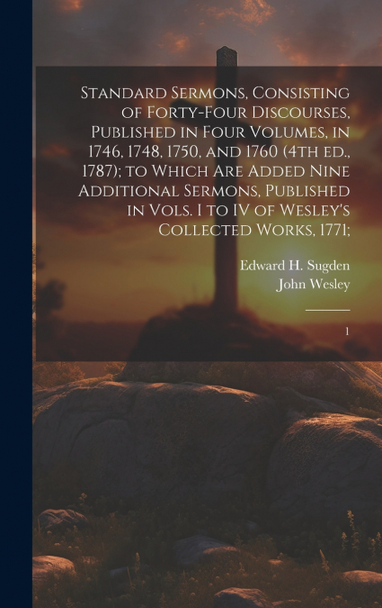 Standard Sermons, Consisting of Forty-four Discourses, Published in Four Volumes, in 1746, 1748, 1750, and 1760 (4th ed., 1787); to Which are Added Nine Additional Sermons, Published in Vols. I to IV 