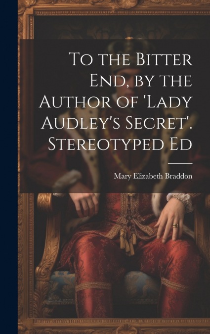 To the Bitter End, by the Author of ’Lady Audley’s Secret’. Stereotyped Ed