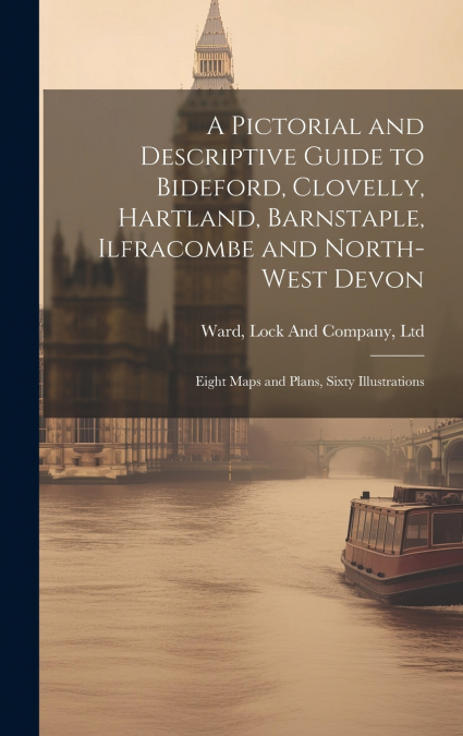 A Pictorial and Descriptive Guide to Bideford, Clovelly, Hartland, Barnstaple, Ilfracombe and North-West Devon