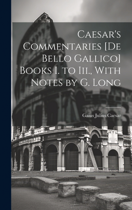 Caesar’s Commentaries [De Bello Gallico] Books I. to Iii., With Notes by G. Long