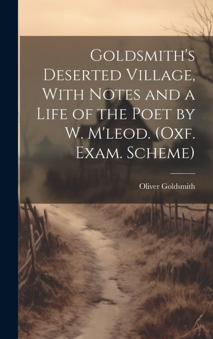 Goldsmith’s Deserted Village, With Notes and a Life of the Poet by W. M’leod. (Oxf. Exam. Scheme)