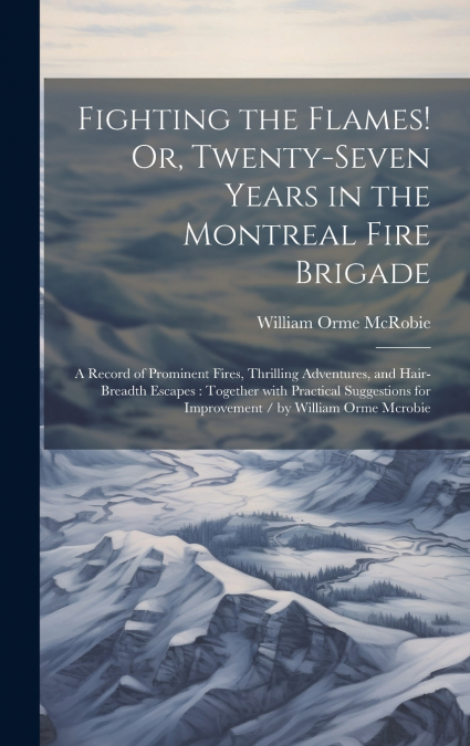 Fighting the Flames! Or, Twenty-Seven Years in the Montreal Fire Brigade