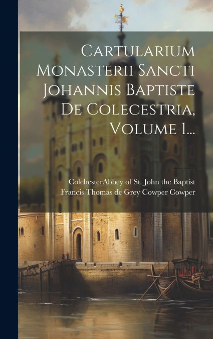 Cartularium Monasterii Sancti Johannis Baptiste De Colecestria, Volume 1...