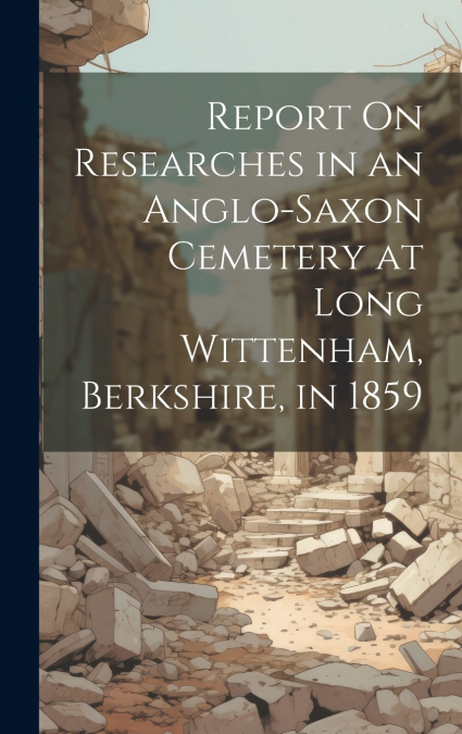 Report On Researches in an Anglo-Saxon Cemetery at Long Wittenham, Berkshire, in 1859