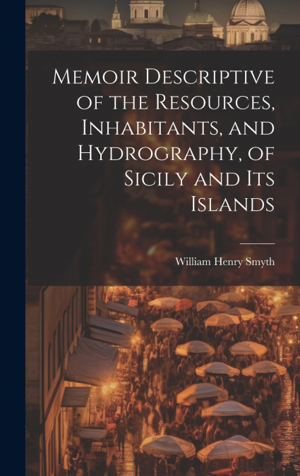 Memoir Descriptive of the Resources, Inhabitants, and Hydrography, of Sicily and its Islands